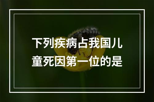 下列疾病占我国儿童死因第一位的是