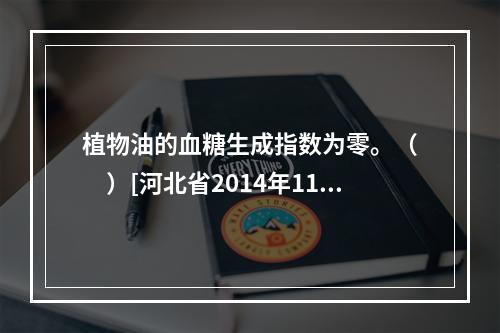 植物油的血糖生成指数为零。（　　）[河北省2014年11月三