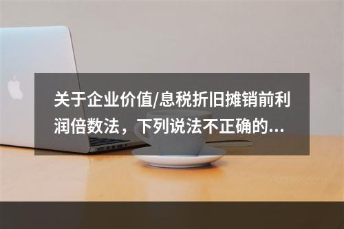 关于企业价值/息税折旧摊销前利润倍数法，下列说法不正确的是（