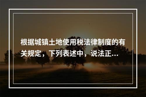 根据城镇土地使用税法律制度的有关规定，下列表述中，说法正确的