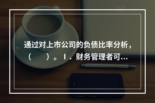 通过对上市公司的负债比率分析，（　　）。Ⅰ．财务管理者可以获