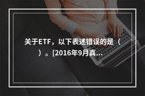 关于ETF，以下表述错误的是（　　）。[2016年9月真题]