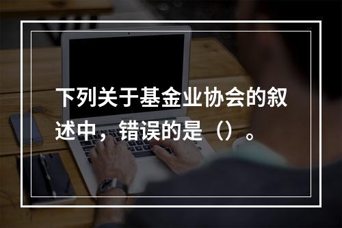 下列关于基金业协会的叙述中，错误的是（）。