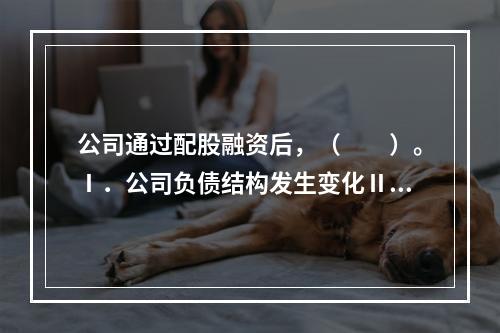 公司通过配股融资后，（　　）。Ⅰ．公司负债结构发生变化Ⅱ．公