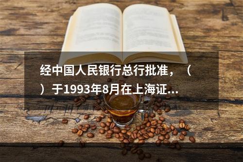 经中国人民银行总行批准，（　　）于1993年8月在上海证券交