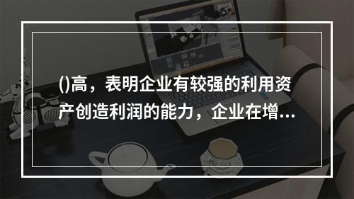 ()高，表明企业有较强的利用资产创造利润的能力，企业在增加收