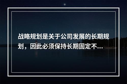 战略规划是关于公司发展的长期规划，因此必须保持长期固定不变。