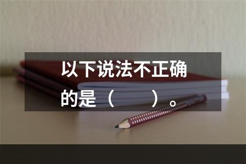 以下说法不正确的是（　　）。