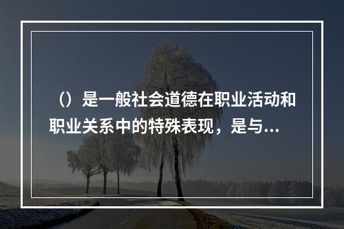 （）是一般社会道德在职业活动和职业关系中的特殊表现，是与人们