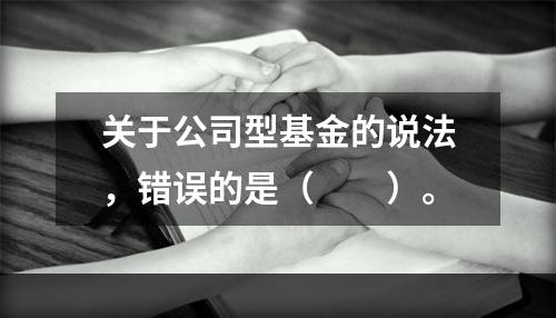 关于公司型基金的说法，错误的是（　　）。