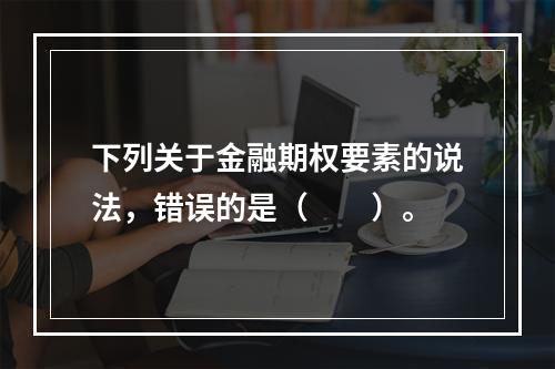 下列关于金融期权要素的说法，错误的是（　　）。