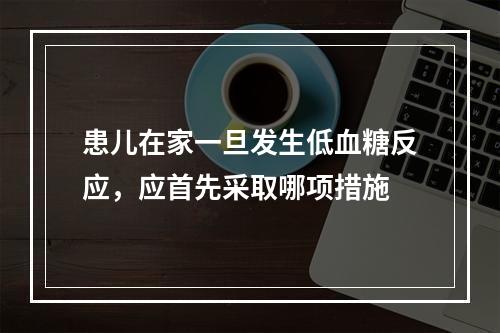 患儿在家一旦发生低血糖反应，应首先采取哪项措施