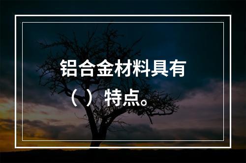 铝合金材料具有（  ）特点。