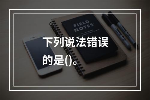 下列说法错误的是()。