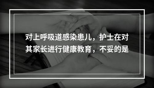 对上呼吸道感染患儿，护士在对其家长进行健康教育，不妥的是