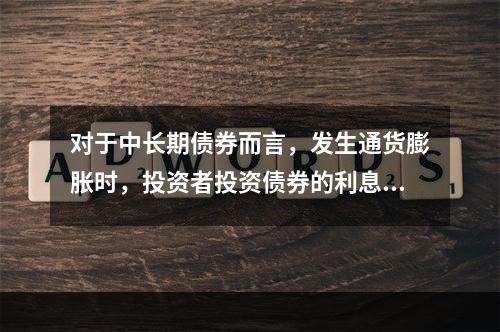 对于中长期债券而言，发生通货膨胀时，投资者投资债券的利息收入