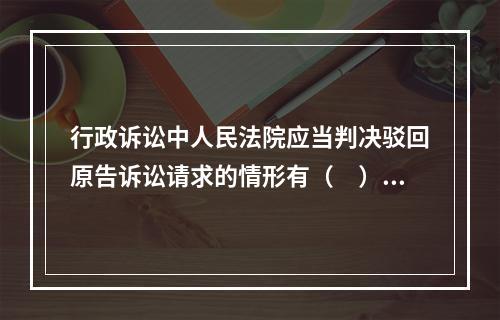 行政诉讼中人民法院应当判决驳回原告诉讼请求的情形有（　）。