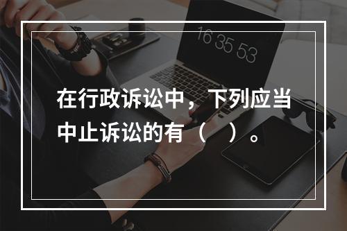 在行政诉讼中，下列应当中止诉讼的有（　）。