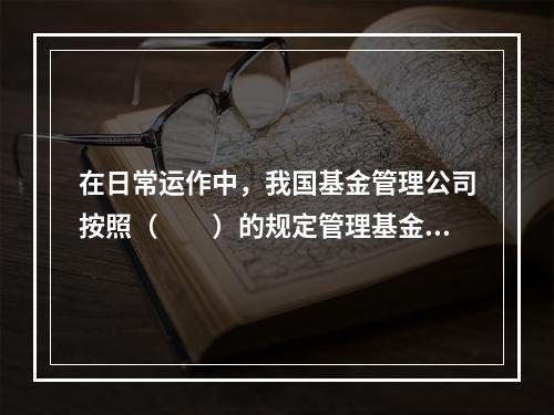 在日常运作中，我国基金管理公司按照（　　）的规定管理基金资产