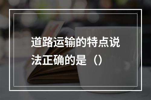 道路运输的特点说法正确的是（）