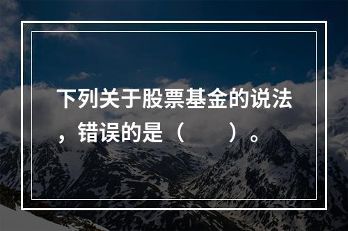 下列关于股票基金的说法，错误的是（　　）。