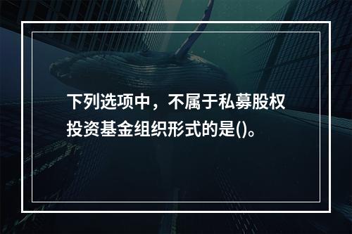 下列选项中，不属于私募股权投资基金组织形式的是()。