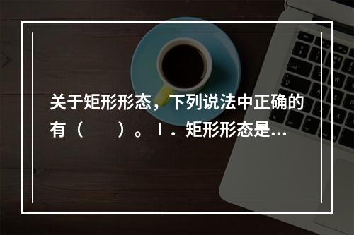 关于矩形形态，下列说法中正确的有（　　）。Ⅰ．矩形形态是典型