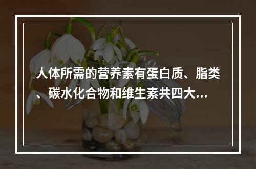 人体所需的营养素有蛋白质、脂类、碳水化合物和维生素共四大类。