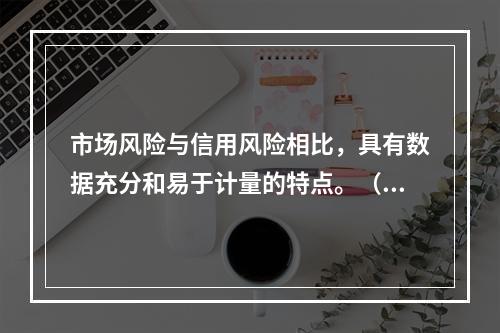 市场风险与信用风险相比，具有数据充分和易于计量的特点。（　　