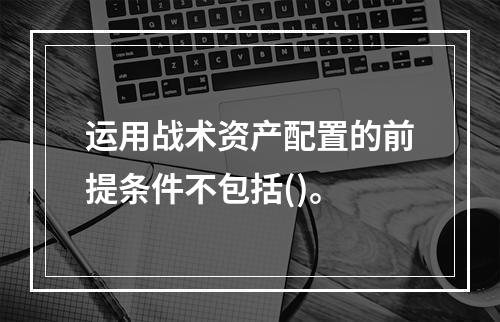 运用战术资产配置的前提条件不包括()。