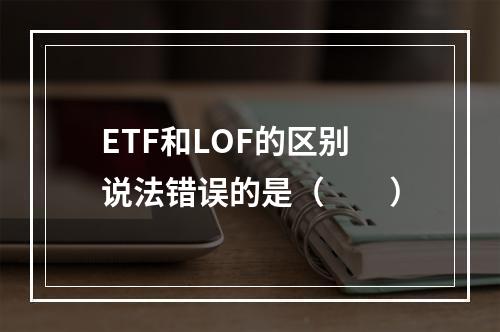 ETF和LOF的区别说法错误的是（　　）