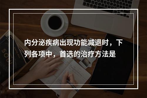 内分泌疾病出现功能减退时，下列各项中，首选的治疗方法是