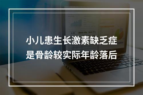 小儿患生长激素缺乏症是骨龄较实际年龄落后