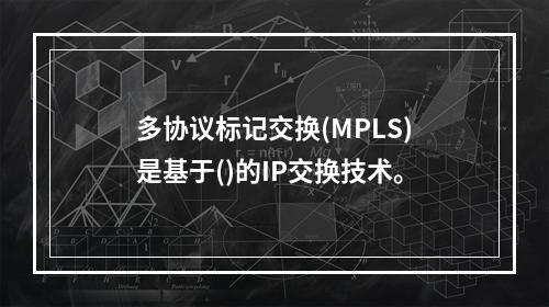 多协议标记交换(MPLS)是基于()的IP交换技术。