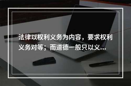 法律以权利义务为内容，要求权利义务对等；而道德一般只以义务为