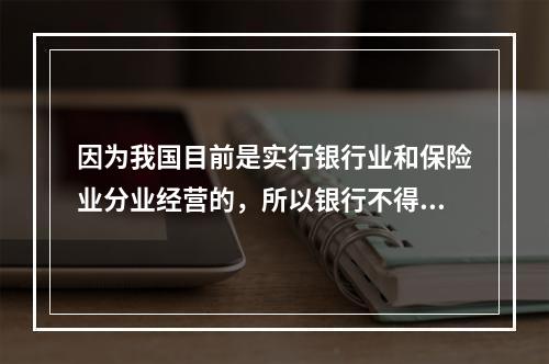 因为我国目前是实行银行业和保险业分业经营的，所以银行不得代理