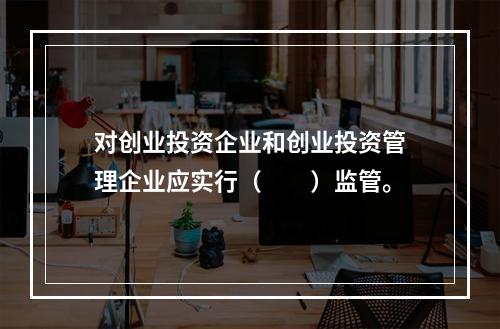 对创业投资企业和创业投资管理企业应实行（　　）监管。