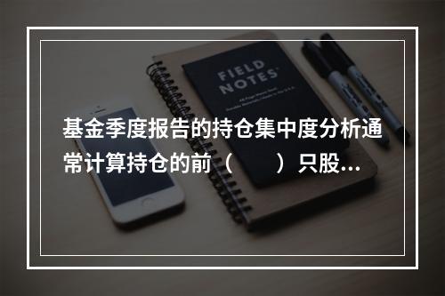 基金季度报告的持仓集中度分析通常计算持仓的前（　　）只股票占