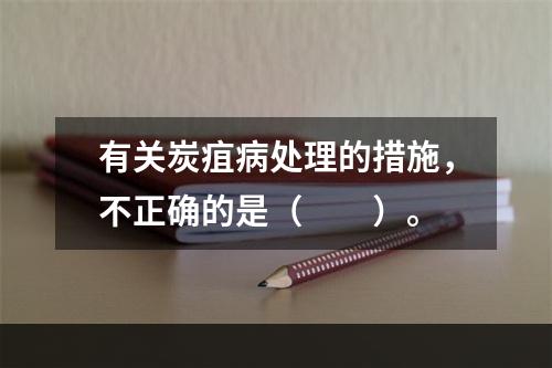 有关炭疽病处理的措施，不正确的是（　　）。