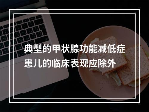 典型的甲状腺功能减低症患儿的临床表现应除外