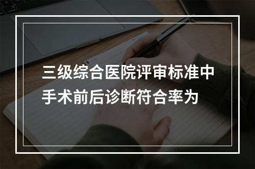 三级综合医院评审标准中手术前后诊断符合率为