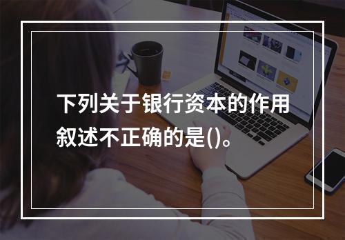 下列关于银行资本的作用叙述不正确的是()。