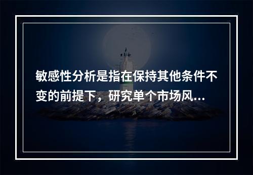 敏感性分析是指在保持其他条件不变的前提下，研究单个市场风险要