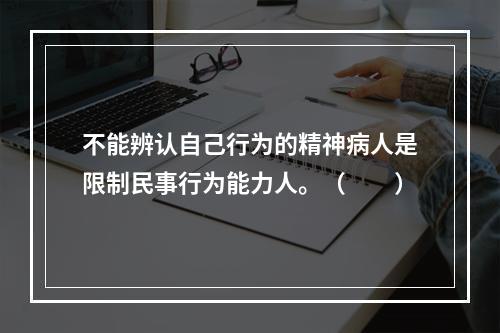 不能辨认自己行为的精神病人是限制民事行为能力人。（　　）