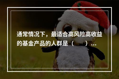 通常情况下，最适合高风险高收益的基金产品的人群是（  ）。