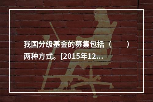 我国分级基金的募集包括（　　）两种方式。[2015年12月真