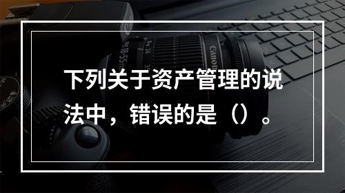 下列关于资产管理的说法中，错误的是（）。