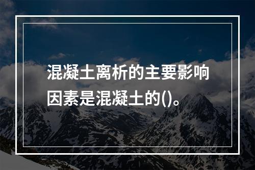 混凝土离析的主要影响因素是混凝土的()。