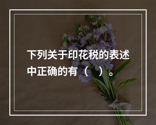 下列关于印花税的表述中正确的有（　）。