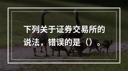 下列关于证券交易所的说法，错误的是（）。